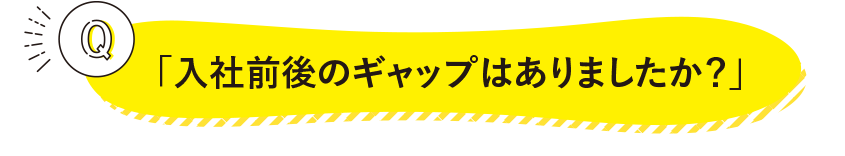 「入社前後のギャップはありましたか？」