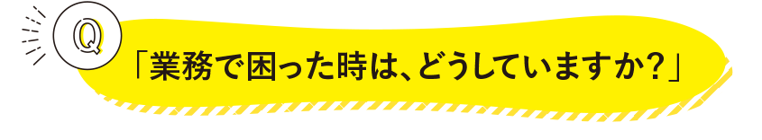 「業務で困った時は、どうしていますか？」