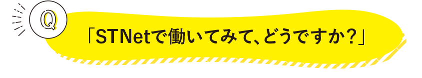 「STNetで働いてみて、どうですか？」