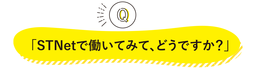 「STNetで働いてみて、どうですか？」