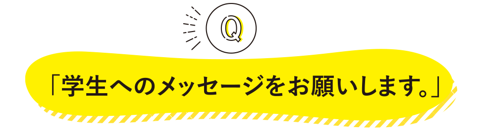 「学生へのメッセージをお願いします。」